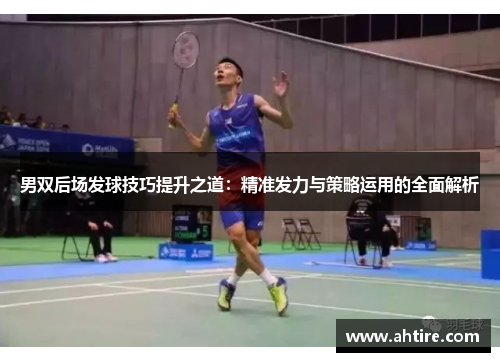 男双后场发球技巧提升之道：精准发力与策略运用的全面解析