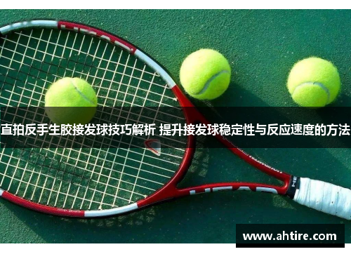 直拍反手生胶接发球技巧解析 提升接发球稳定性与反应速度的方法