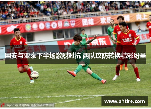 国安与亚泰下半场激烈对抗 两队攻防转换精彩纷呈