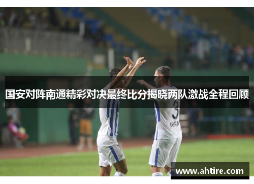 国安对阵南通精彩对决最终比分揭晓两队激战全程回顾