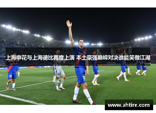 上海申花与上海德比再度上演 本土豪强巅峰对决谁能笑傲江湖