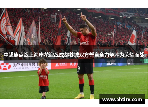 中超焦点战上海申花迎战成都蓉城双方誓言全力争胜为荣耀而战