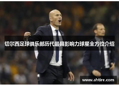 切尔西足球俱乐部历代最具影响力球星全方位介绍