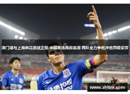津门湖与上海申花激战正酣 中超赛场再掀高潮 两队全力争胜冲击顶级荣誉