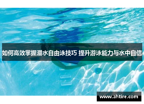 如何高效掌握潜水自由泳技巧 提升游泳能力与水中自信