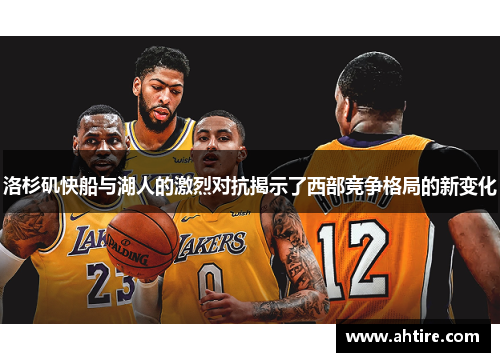 洛杉矶快船与湖人的激烈对抗揭示了西部竞争格局的新变化