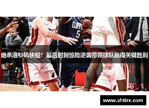 绝杀洛杉矶快船！最后时刻惊险逆袭带领球队赢得关键胜利