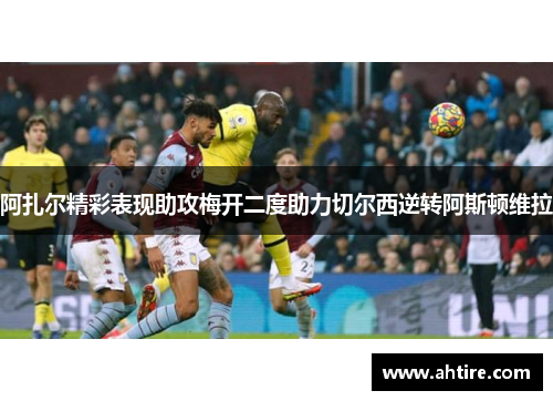 阿扎尔精彩表现助攻梅开二度助力切尔西逆转阿斯顿维拉