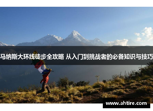 马纳斯大环线徒步全攻略 从入门到挑战者的必备知识与技巧