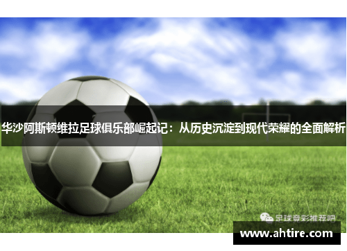 华沙阿斯顿维拉足球俱乐部崛起记：从历史沉淀到现代荣耀的全面解析