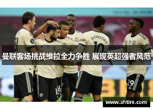 曼联客场挑战维拉全力争胜 展现英超强者风范